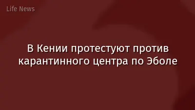 В Кении протестуют против карантинного центра по Эболе