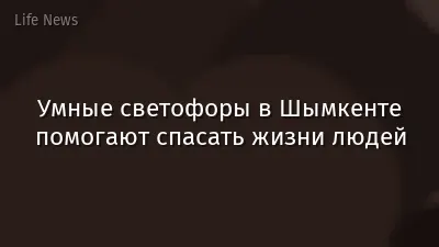 Умные светофоры в Шымкенте помогают спасать жизни людей