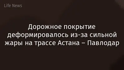 Дорожное покрытие деформировалось из-за сильной жары на трассе Астана – Павлодар