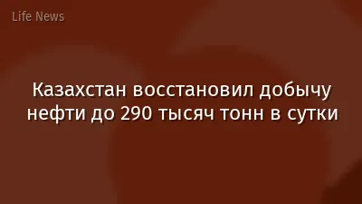 Казахстан восстановил добычу нефти до 290 тысяч тонн в сутки
