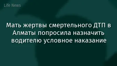 Мать жертвы смертельного ДТП в Алматы попросила назначить водителю условное наказание