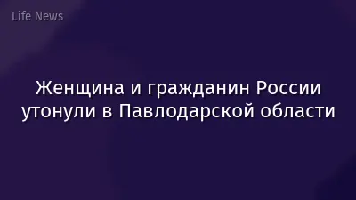 Женщина и гражданин России утонули в Павлодарской области