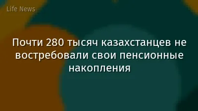 Почти 280 тысяч казахстанцев не востребовали свои пенсионные накопления