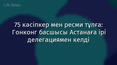 75 кәсіпкер мен ресми тұлға: Гонконг басшысы Астанаға ірі делегациямен келді