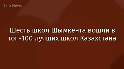 Шесть школ Шымкента вошли в топ-100 лучших школ Казахстана