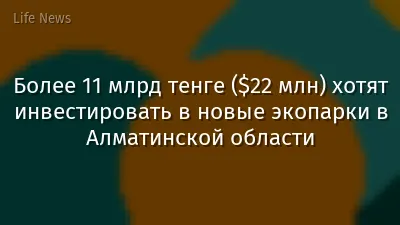 Более 11 млрд тенге ($22 млн) хотят инвестировать в новые экопарки в Алматинской области