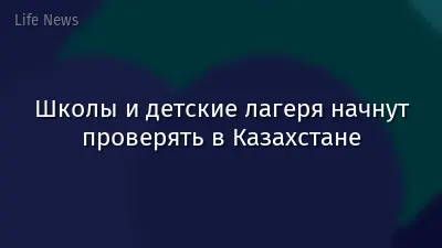 Школы и детские лагеря начнут проверять в Казахстане