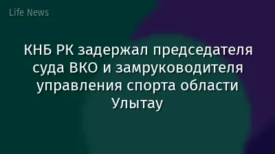 КНБ РК задержал председателя суда ВКО и замруководителя управления спорта области Улытау
