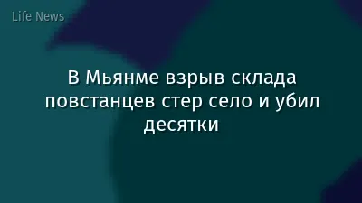В Мьянме взрыв склада повстанцев стер село и убил десятки