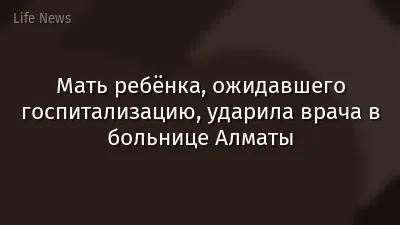 Мать ребёнка, ожидавшего госпитализацию, ударила врача в больнице Алматы