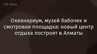 Океанариум, музей бабочек и смотровая площадка: новый центр отдыха построят в Алматы