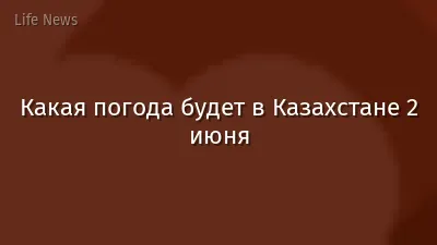 Какая погода будет в Казахстане 2 июня