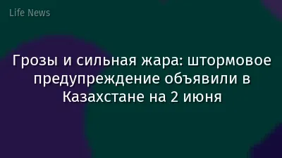 Грозы и сильная жара: штормовое предупреждение объявили в Казахстане на 2 июня