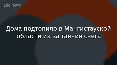 Дома подтопило в Мангистауской области из-за таяния снега
