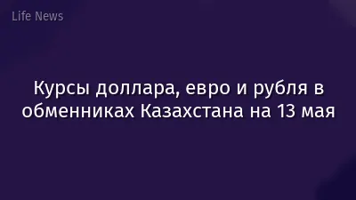 Курсы доллара, евро и рубля в обменниках Казахстана на 13 мая