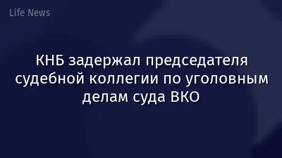 КНБ задержал председателя судебной коллегии по уголовным делам суда ВКО