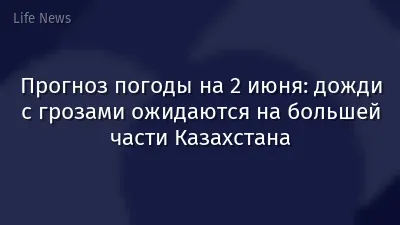 Прогноз погоды на 2 июня: дожди с грозами ожидаются на большей части Казахстана