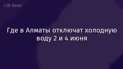 Где в Алматы отключат холодную воду 2 и 4 июня