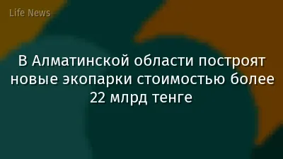 В Алматинской области построят новые экопарки стоимостью более 22 млрд тенге