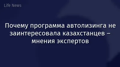 Почему программа автолизинга не заинтересовала казахстанцев – мнения экспертов