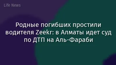 Родные погибших простили водителя Zeekr: в Алматы идет суд по ДТП на Аль-Фараби