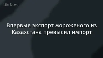 Впервые экспорт мороженого из Казахстана превысил импорт