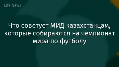 Что советует МИД казахстанцам, которые собираются на чемпионат мира по футболу