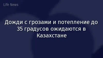 Дожди с грозами и потепление до 35 градусов ожидаются в Казахстане