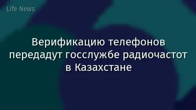 Верификацию телефонов передадут госслужбе радиочастот в Казахстане