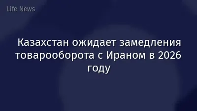 Казахстан ожидает замедления товарооборота с Ираном в 2026 году