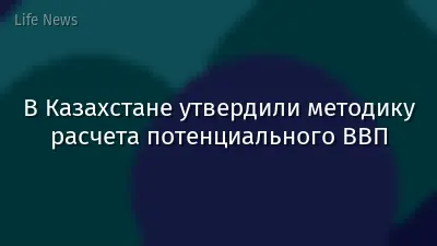 В Казахстане утвердили методику расчета потенциального ВВП