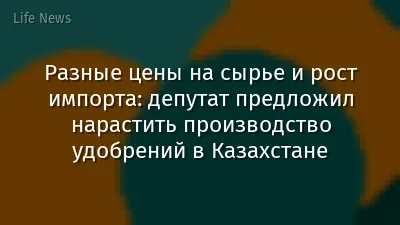 Разные цены на сырье и рост импорта: депутат предложил нарастить производство удобрений в Казахстане