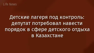 Детские лагеря под контроль: депутат потребовал навести порядок в сфере детского отдыха в Казахстане
