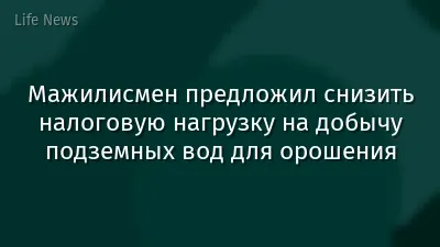 Мажилисмен предложил снизить налоговую нагрузку на добычу подземных вод для орошения