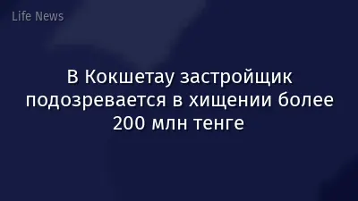 В Кокшетау застройщик подозревается в хищении более 200 млн тенге