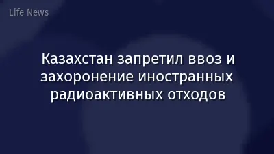 Казахстан запретил ввоз и захоронение иностранных радиоактивных отходов