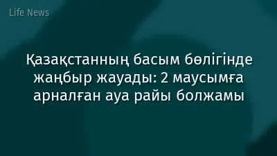 Қазақстанның басым бөлігінде жаңбыр жауады: 2 маусымға арналған ауа райы болжамы