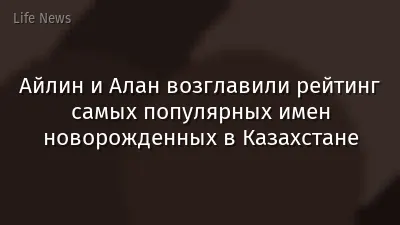 Айлин и Алан возглавили рейтинг самых популярных имен новорожденных в Казахстане