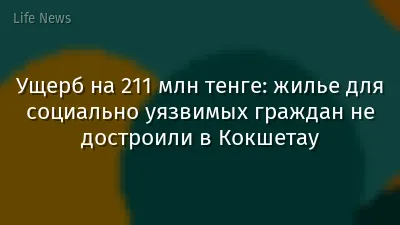Ущерб на 211 млн тенге: жилье для социально уязвимых граждан не достроили в Кокшетау