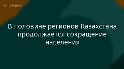 В половине регионов Казахстана продолжается сокращение населения