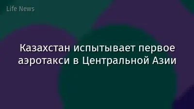 Казахстан испытывает первое аэротакси в Центральной Азии