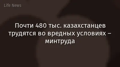 Почти 480 тыс. казахстанцев трудятся во вредных условиях – минтруда
