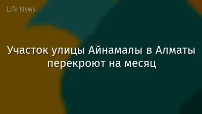 Участок улицы Айнамалы в Алматы перекроют на месяц