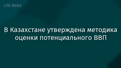 В Казахстане утверждена методика оценки потенциального ВВП