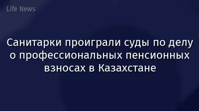Санитарки проиграли суды по делу о профессиональных пенсионных взносах в Казахстане