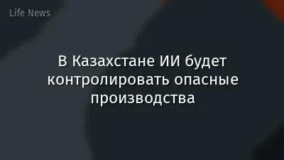 В Казахстане ИИ будет контролировать опасные производства