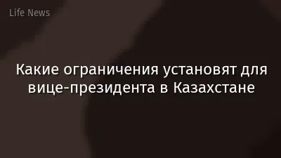 Какие ограничения установят для вице-президента в Казахстане