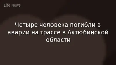 Четыре человека погибли в аварии на трассе в Актюбинской области