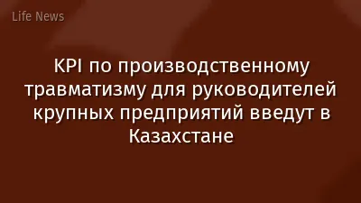 KPI по производственному травматизму для руководителей крупных предприятий введут в Казахстане