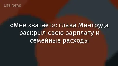 «Мне хватает»: глава Минтруда раскрыл свою зарплату и семейные расходы